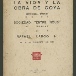 La vida y la obra de Goya. Conferencia ofrecida en la sociedad "ENTRE NOUS" de Trujillo por Rafael Larco el 14 de noviembre de 1929